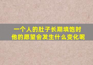 一个人的肚子长期填饱时 他的愿望会发生什么变化呢